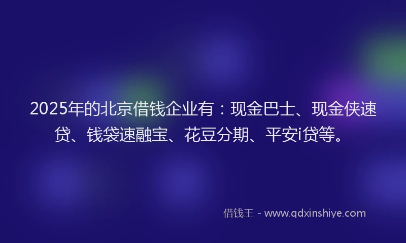 2025年的北京借钱企业有：现金巴士、现金侠速贷、钱袋速融宝、花豆分期、平安i贷等。