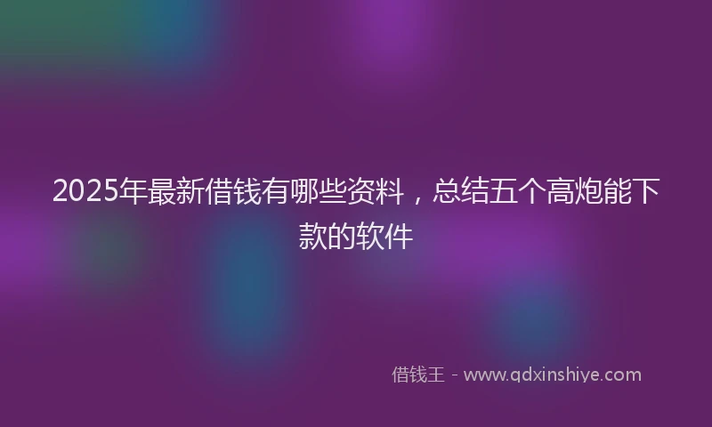 2025年最新借钱有哪些资料，总结五个高炮能下款的软件