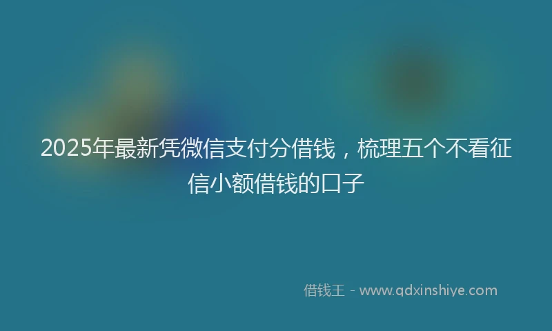 2025年最新凭微信支付分借钱，梳理五个不看征信小额借钱的口子