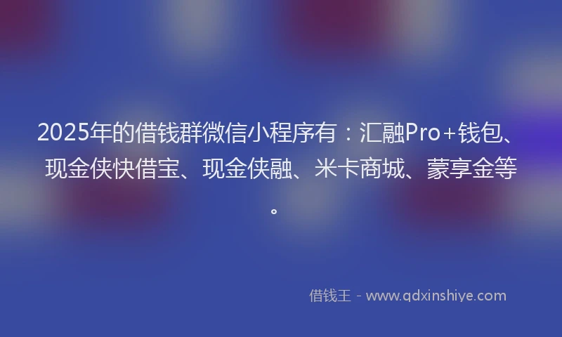 2025年的借钱群微信小程序有：汇融Pro+钱包、现金侠快借宝、现金侠融、米卡商城、蒙享金等。