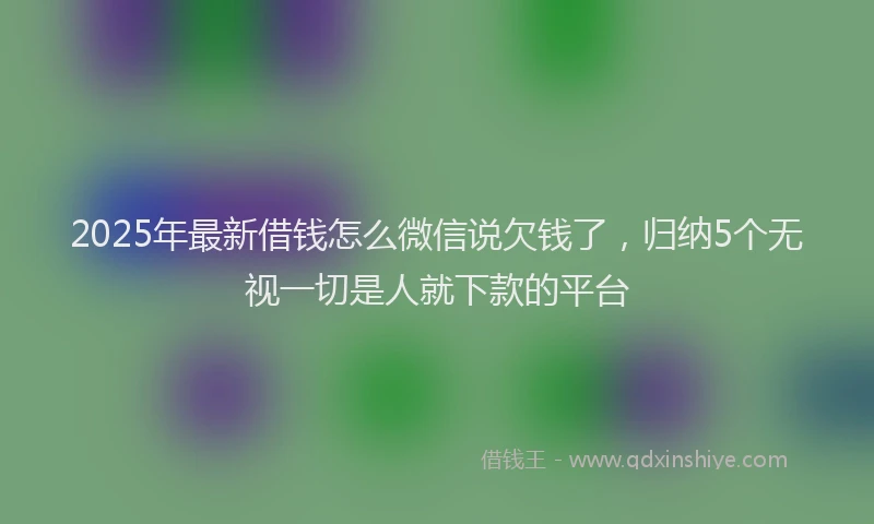 2025年最新借钱怎么微信说欠钱了，归纳5个无视一切是人就下款的平台