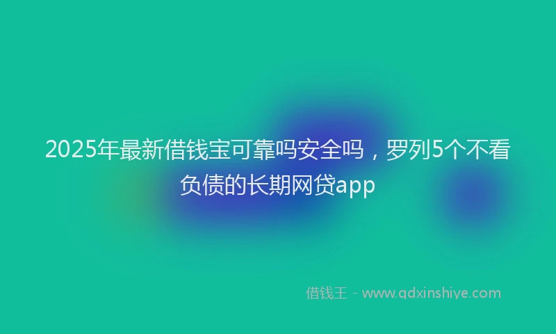 2025年最新借钱宝可靠吗安全吗，罗列5个不看负债的长期网贷app
