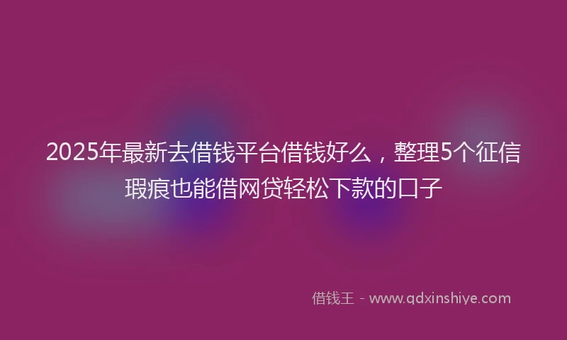 2025年最新去借钱平台借钱好么，整理5个征信瑕疵也能借网贷轻松下款的口子
