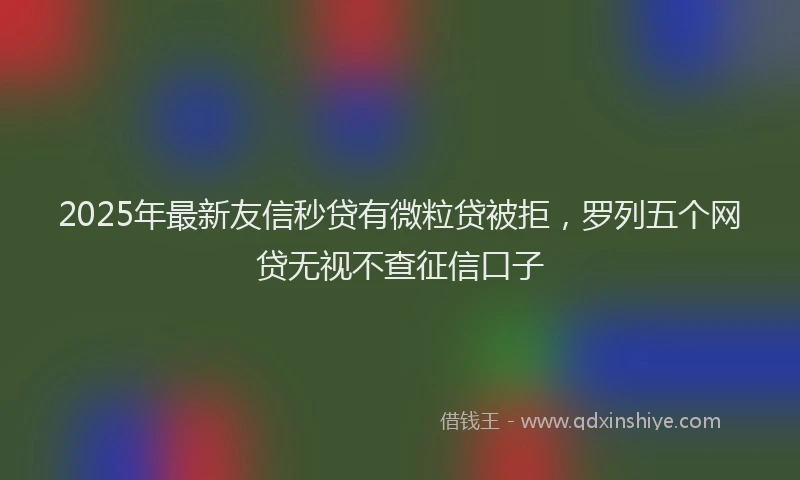 2025年最新友信秒贷有微粒贷被拒，罗列五个网贷无视不查征信口子