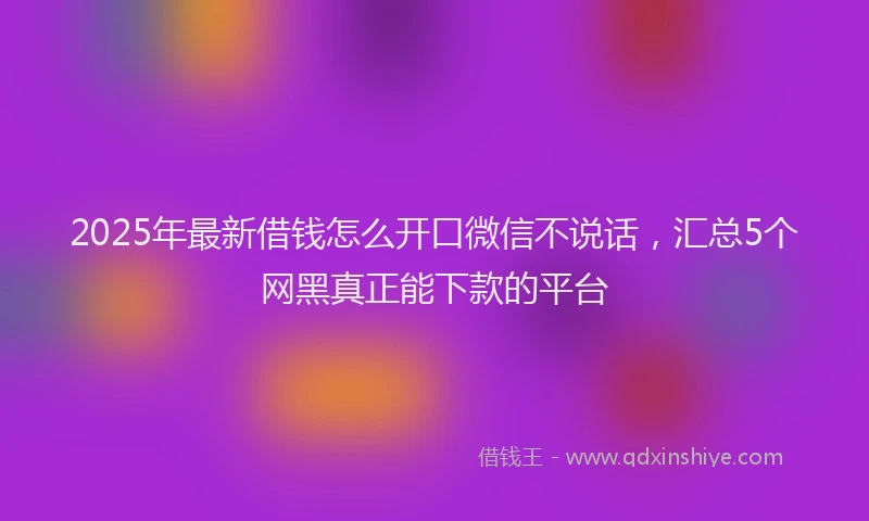 2025年最新借钱怎么开口微信不说话，汇总5个网黑真正能下款的平台