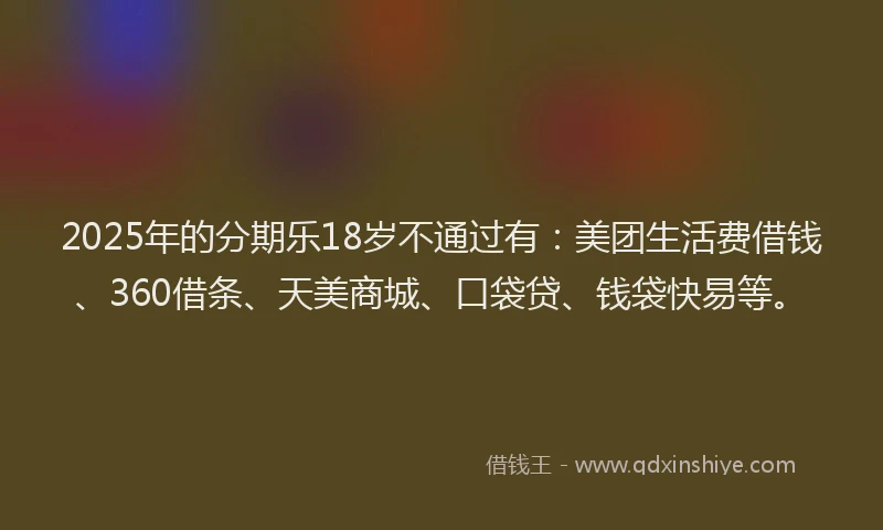 2025年的分期乐18岁不通过有：美团生活费借钱、360借条、天美商城、口袋贷、钱袋快易等。