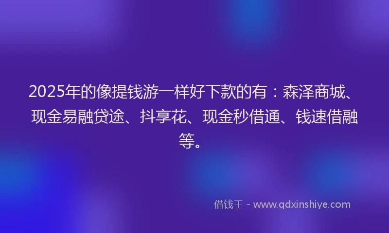 2025年的像提钱游一样好下款的有：森泽商城、现金易融贷途、抖享花、现金秒借通、钱速借融等。