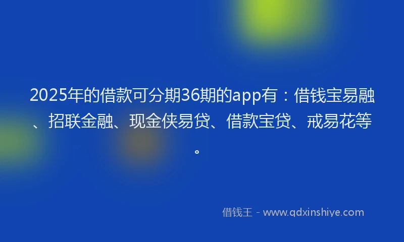 2025年的借款可分期36期的app有：借钱宝易融、招联金融、现金侠易贷、借款宝贷、戒易花等。