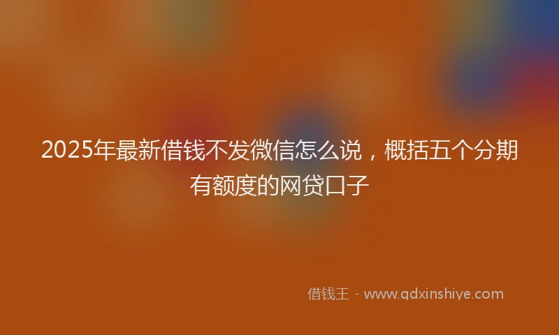 2025年最新借钱不发微信怎么说，概括五个分期有额度的网贷口子