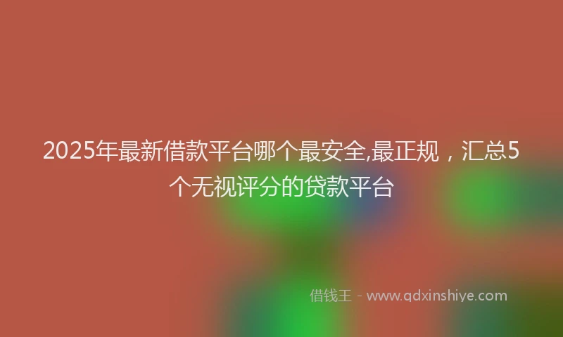2025年最新借款平台哪个最安全,最正规，汇总5个无视评分的贷款平台