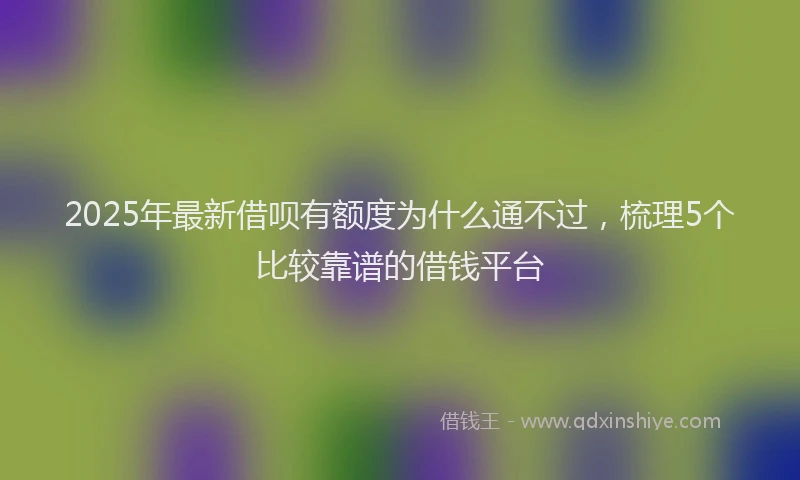 2025年最新借呗有额度为什么通不过，梳理5个比较靠谱的借钱平台