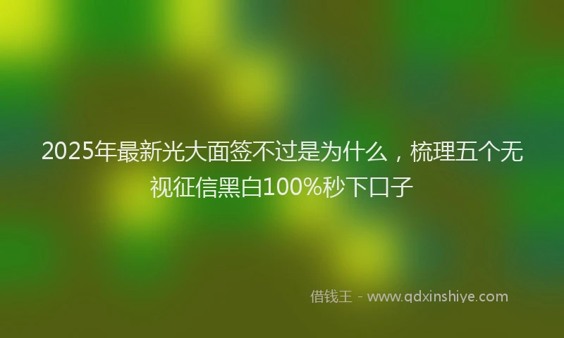 2025年最新光大面签不过是为什么，梳理五个无视征信黑白100%秒下口子