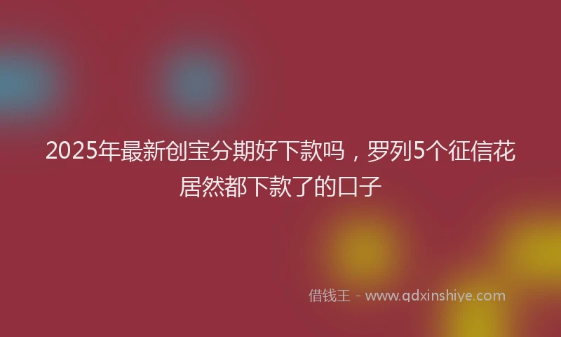 2025年最新创宝分期好下款吗，罗列5个征信花居然都下款了的口子