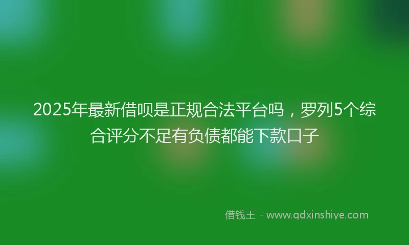 2025年最新借呗是正规合法平台吗，罗列5个综合评分不足有负债都能下款口子