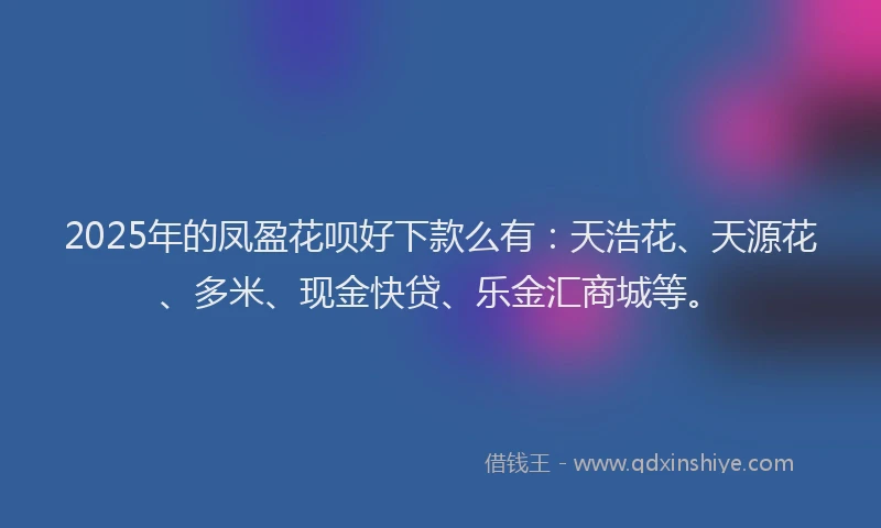 2025年的凤盈花呗好下款么有：天浩花、天源花、多米、现金快贷、乐金汇商城等。