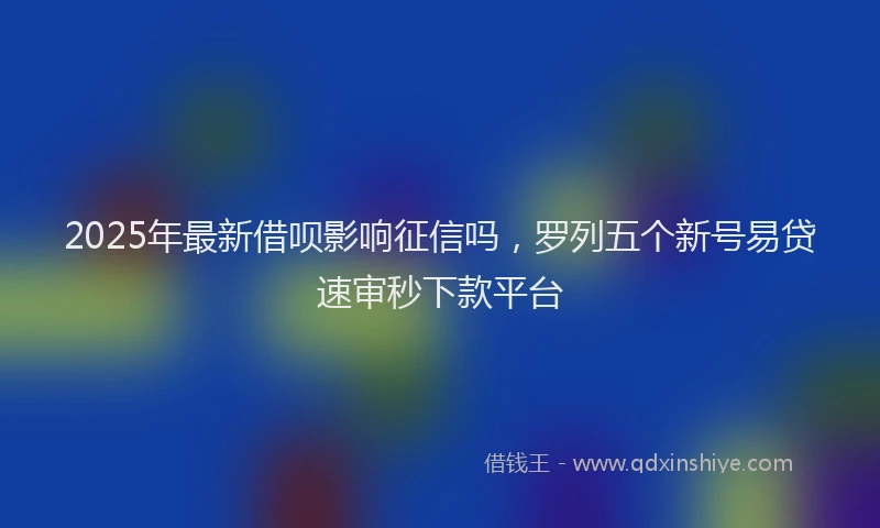 2025年最新借呗影响征信吗，罗列五个新号易贷速审秒下款平台
