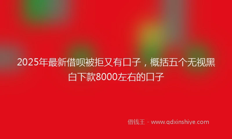 2025年最新借呗被拒又有口子，概括五个无视黑白下款8000左右的口子