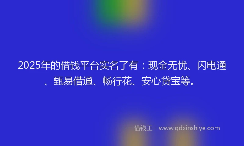 2025年的借钱平台实名了有：现金无忧、闪电通、甄易借通、畅行花、安心贷宝等。