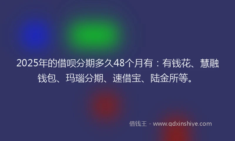 2025年的借呗分期多久48个月有：有钱花、慧融钱包、玛瑙分期、速借宝、陆金所等。