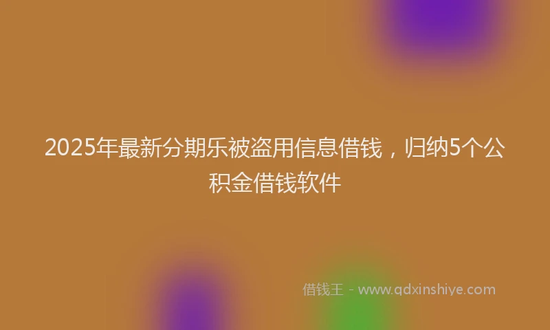 2025年最新分期乐被盗用信息借钱，归纳5个公积金借钱软件