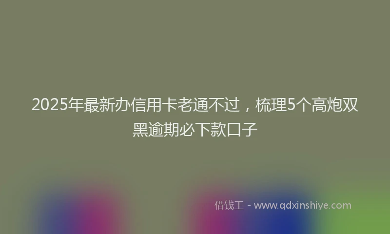 2025年最新办信用卡老通不过，梳理5个高炮双黑逾期必下款口子