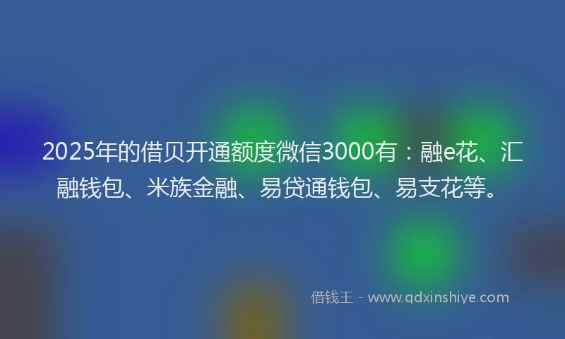 2025年的借贝开通额度微信3000有：融e花、汇融钱包、米族金融、易贷通钱包、易支花等。