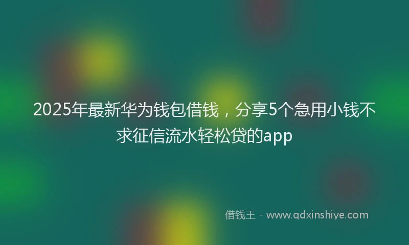 2025年最新华为钱包借钱，分享5个急用小钱不求征信流水轻松贷的app