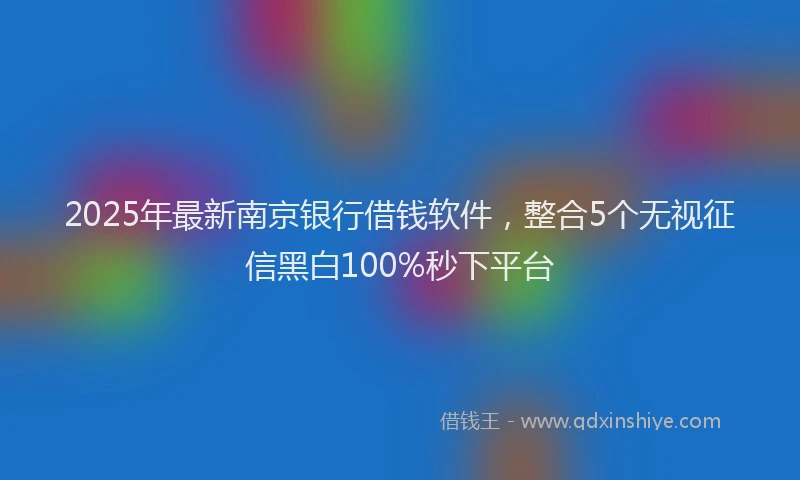 2025年最新南京银行借钱软件，整合5个无视征信黑白100%秒下平台