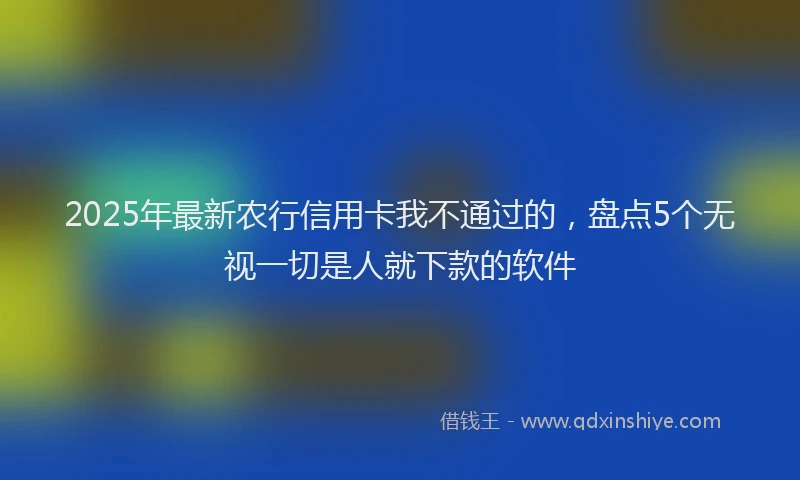 2025年最新农行信用卡我不通过的，盘点5个无视一切是人就下款的软件