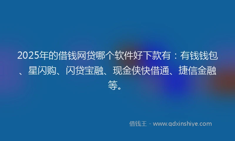 2025年的借钱网贷哪个软件好下款有：有钱钱包、星闪购、闪贷宝融、现金侠快借通、捷信金融等。