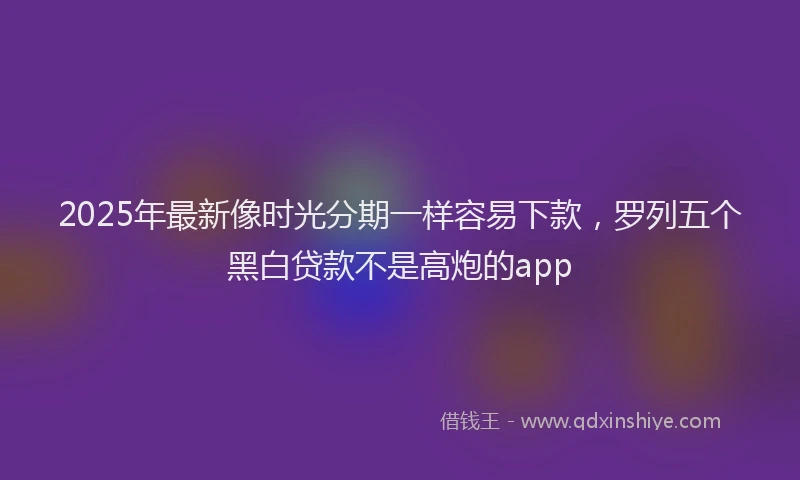 2025年最新像时光分期一样容易下款，罗列五个黑白贷款不是高炮的app