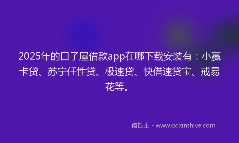 2025年的口子屋借款app在哪下载安装有：小赢卡贷、苏宁任性贷、极速贷、快借速贷宝、戒易花等。