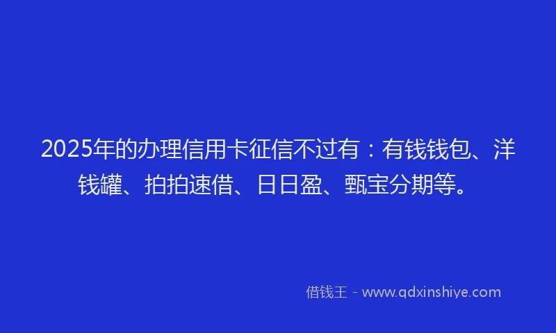 2025年的办理信用卡征信不过有：有钱钱包、洋钱罐、拍拍速借、日日盈、甄宝分期等。