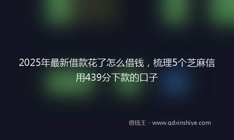 2025年最新借款花了怎么借钱，梳理5个芝麻信用439分下款的口子