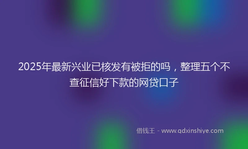 2025年最新兴业已核发有被拒的吗，整理五个不查征信好下款的网贷口子