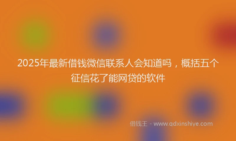 2025年最新借钱微信联系人会知道吗，概括五个征信花了能网贷的软件