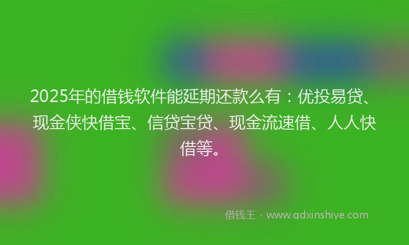 2025年的借钱软件能延期还款么有：优投易贷、现金侠快借宝、信贷宝贷、现金流速借、人人快借等。
