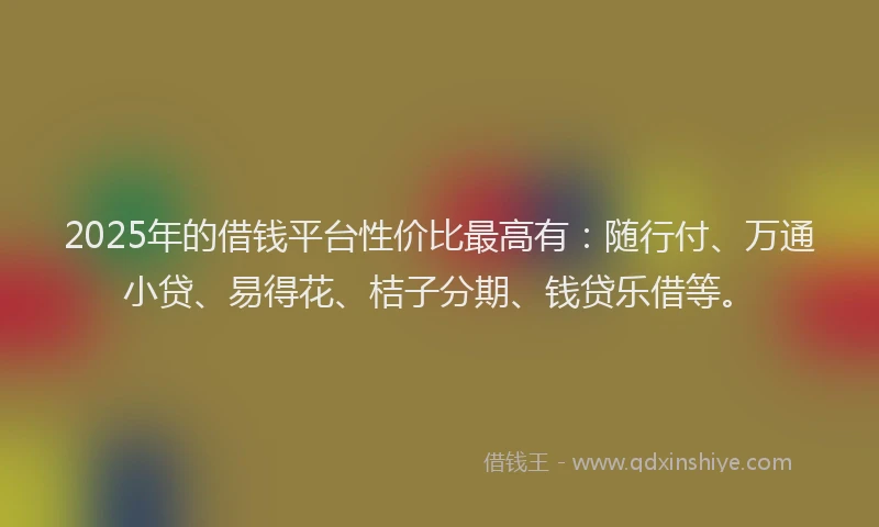 2025年的借钱平台性价比最高有：随行付、万通小贷、易得花、桔子分期、钱贷乐借等。