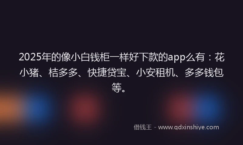 2025年的像小白钱柜一样好下款的app么有：花小猪、桔多多、快捷贷宝、小安租机、多多钱包等。
