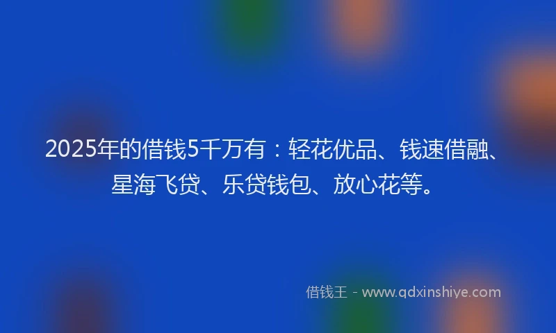 2025年的借钱5千万有：轻花优品、钱速借融、星海飞贷、乐贷钱包、放心花等。