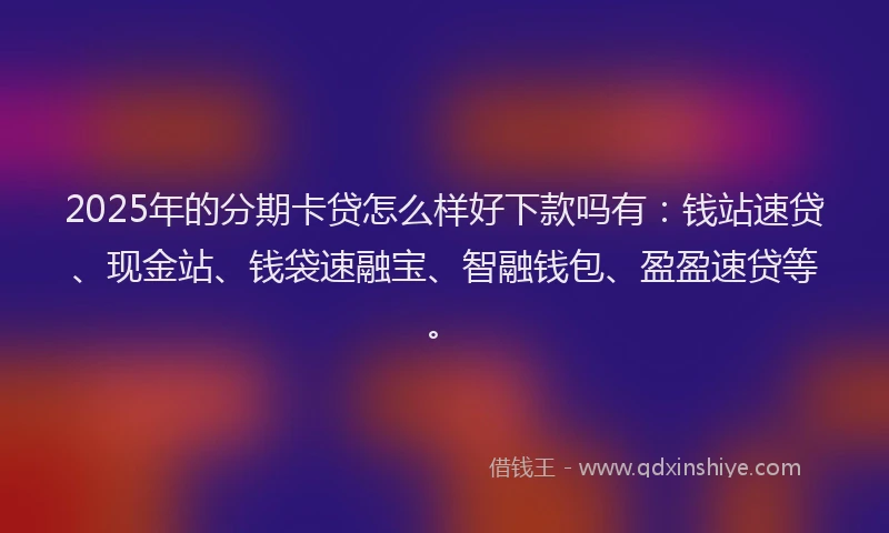 2025年的分期卡贷怎么样好下款吗有：钱站速贷、现金站、钱袋速融宝、智融钱包、盈盈速贷等。
