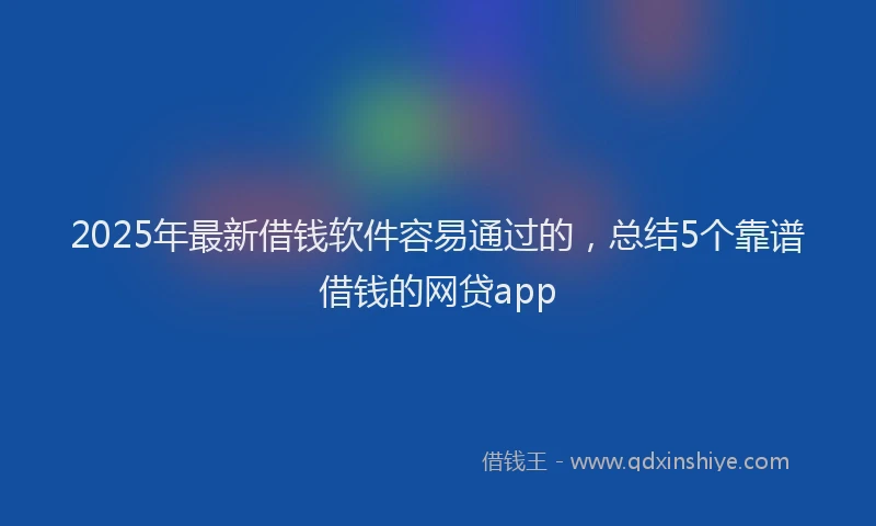 2025年最新借钱软件容易通过的，总结5个靠谱借钱的网贷app