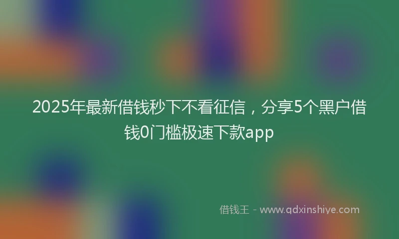 2025年最新借钱秒下不看征信，分享5个黑户借钱0门槛极速下款app