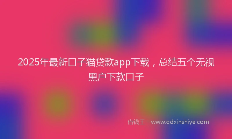 2025年最新口子猫贷款app下载，总结五个无视黑户下款口子