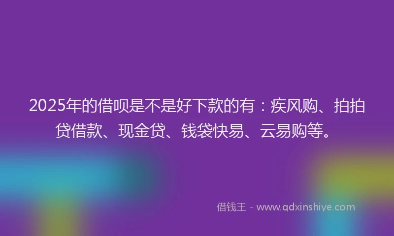2025年的借呗是不是好下款的有：疾风购、拍拍贷借款、现金贷、钱袋快易、云易购等。