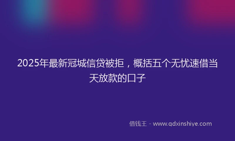 2025年最新冠城信贷被拒，概括五个无忧速借当天放款的口子