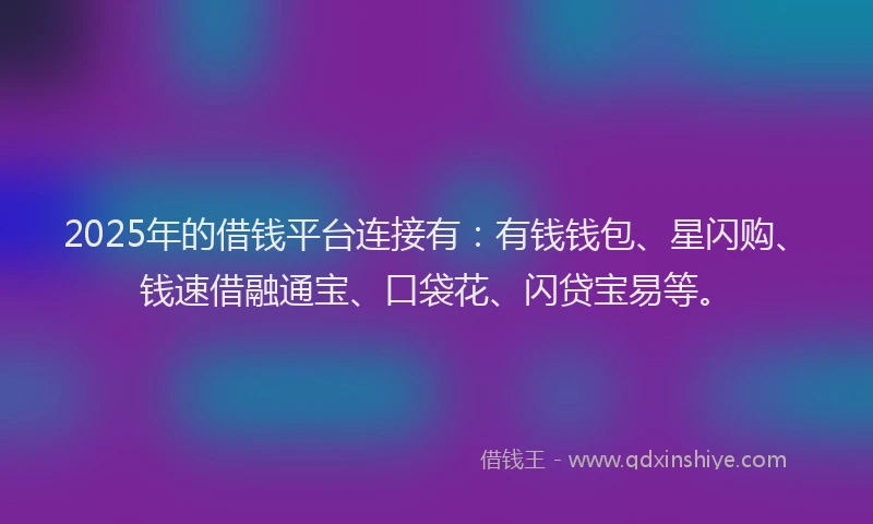 2025年的借钱平台连接有：有钱钱包、星闪购、钱速借融通宝、口袋花、闪贷宝易等。