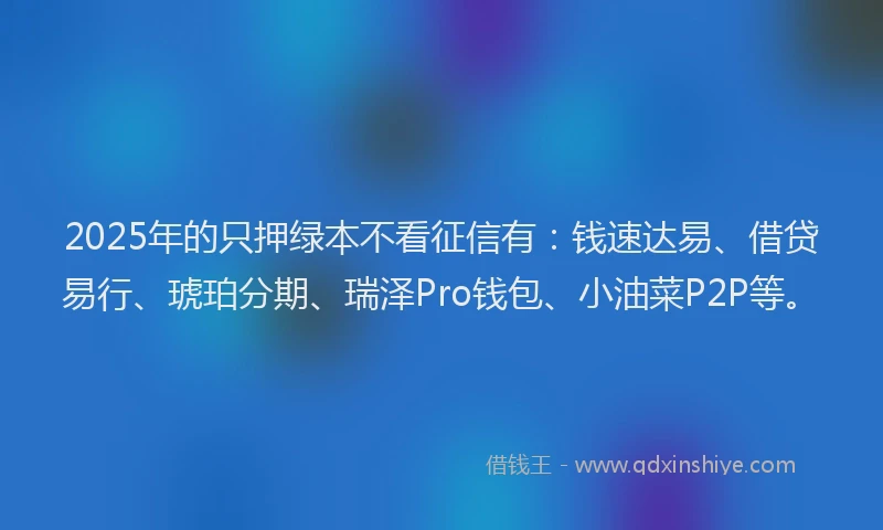 2025年的只押绿本不看征信有：钱速达易、借贷易行、琥珀分期、瑞泽Pro钱包、小油菜P2P等。