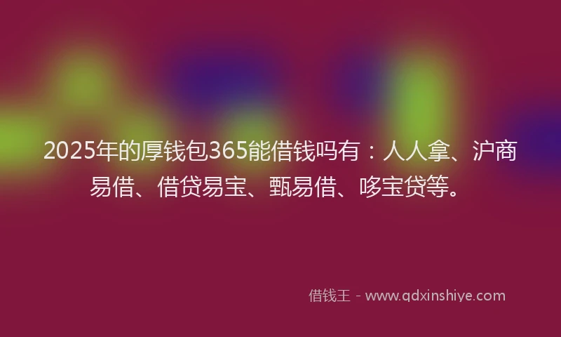 2025年的厚钱包365能借钱吗有：人人拿、沪商易借、借贷易宝、甄易借、哆宝贷等。
