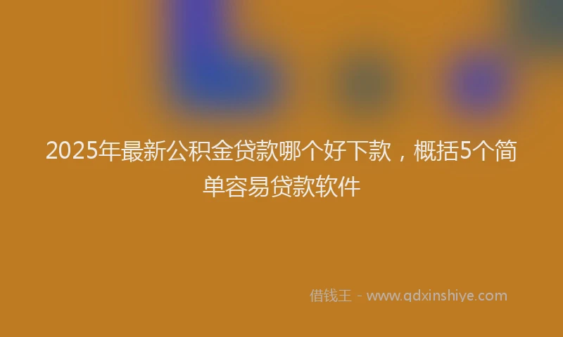 2025年最新公积金贷款哪个好下款，概括5个简单容易贷款软件